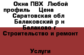 Окна ПВХ. Любой профиль. › Цена ­ 10 000 - Саратовская обл., Балаковский р-н, Балаково г. Строительство и ремонт » Услуги   